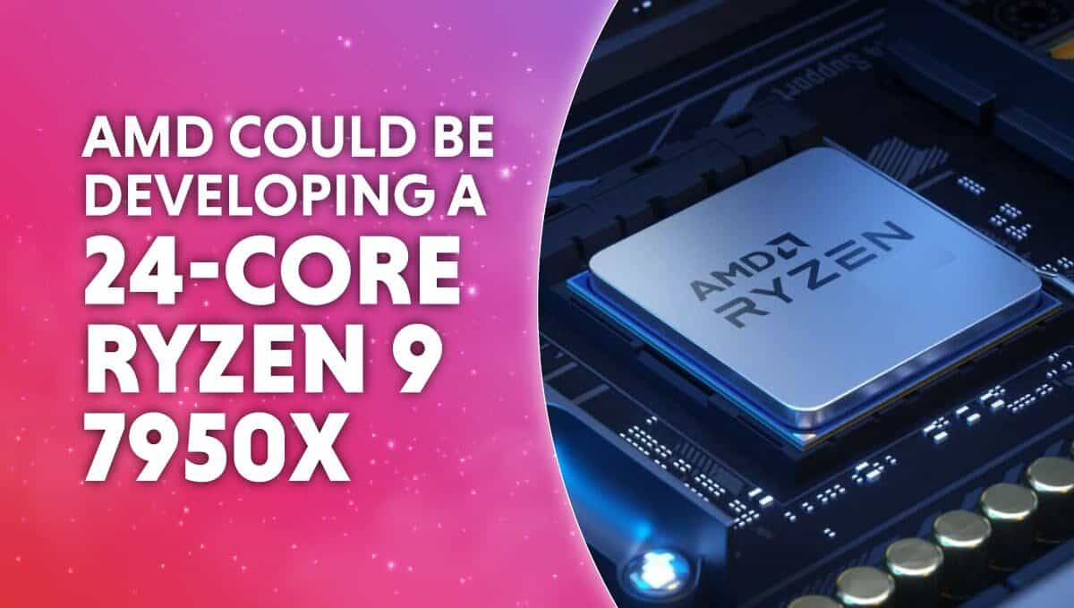 AMD could be developing a 24 core Ryzen 9 7950X