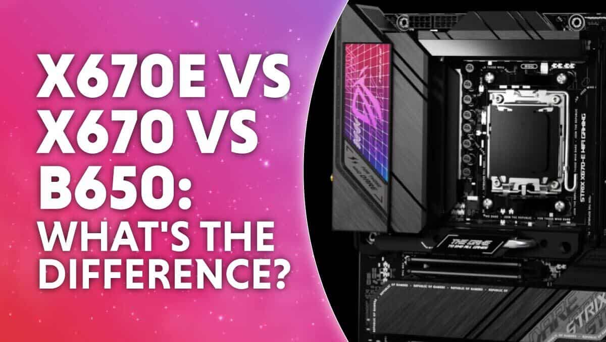 X670E vs X670 vs B650: What’s the difference?