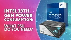 Intel 13th gen power consumption what PSU do you need